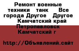 Ремонт военные техники ( танк)  - Все города Другое » Другое   . Камчатский край,Петропавловск-Камчатский г.